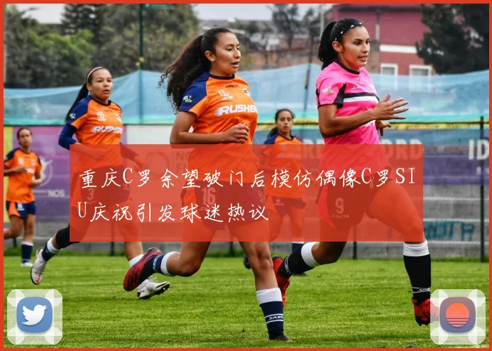 重庆C罗余望破门后模仿偶像C罗SIU庆祝引发球迷热议