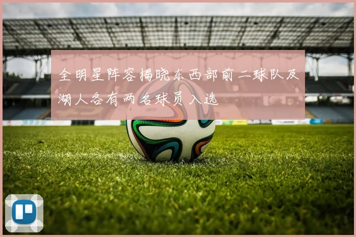 全明星阵容揭晓东西部前二球队及湖人各有两名球员入选