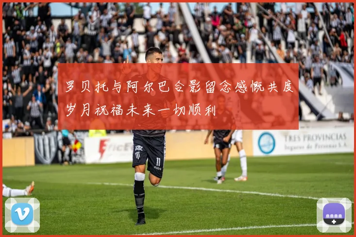 罗贝托与阿尔巴合影留念感慨共度岁月祝福未来一切顺利