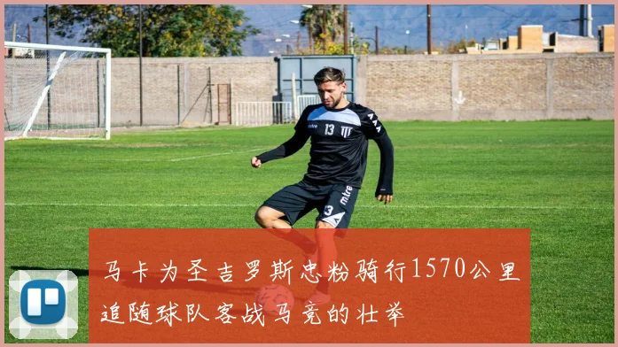 马卡为圣吉罗斯忠粉骑行1570公里追随球队客战马竞的壮举