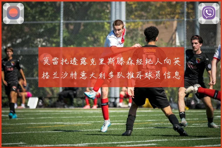莫雷托透露克里斯滕森经纪人向英格兰沙特意大利多队推荐球员信息