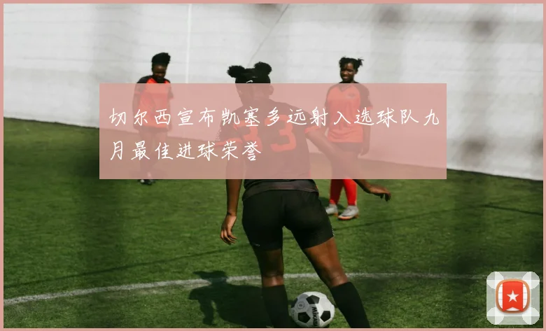 切尔西宣布凯塞多远射入选球队九月最佳进球荣誉