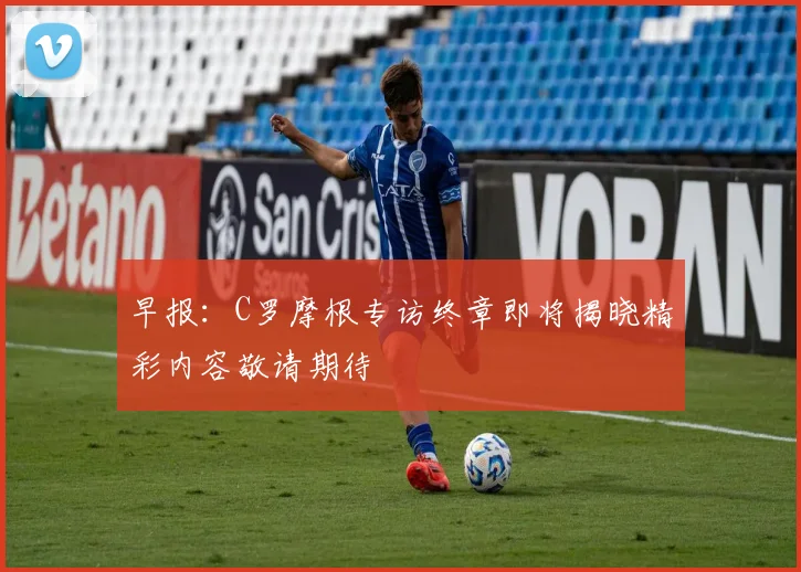 早报：C罗摩根专访终章即将揭晓精彩内容敬请期待