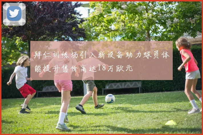 拜仁训练场引入新设备助力球员体能提升售价高达18万欧元
