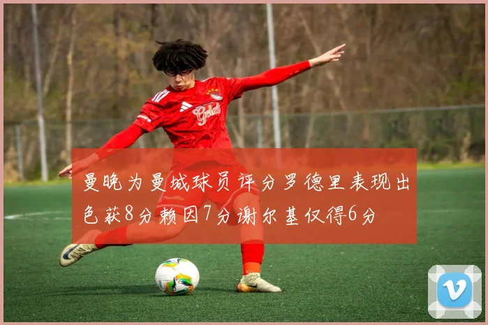 曼晚为曼城球员评分罗德里表现出色获8分赖因7分谢尔基仅得6分