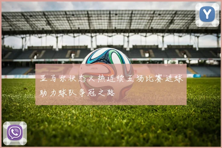 亚马尔状态火热连续五场比赛进球助力球队争冠之路