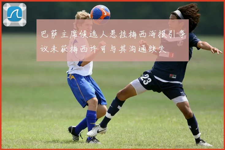 巴萨主席候选人悬挂梅西海报引争议未获梅西许可与其沟通缺失