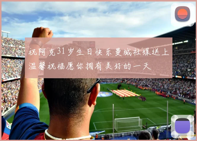 祝阿克31岁生日快乐曼城社媒送上温馨祝福愿你拥有美好的一天