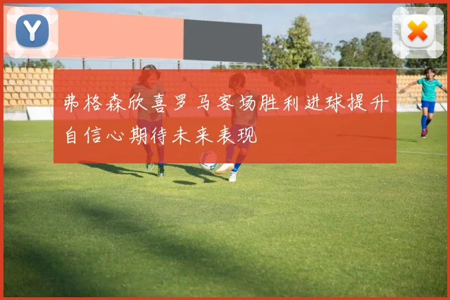 弗格森欣喜罗马客场胜利进球提升自信心期待未来表现