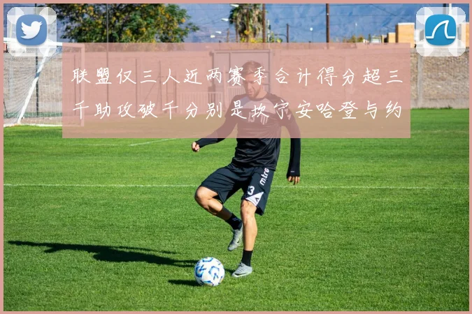 联盟仅三人近两赛季合计得分超三千助攻破千分别是坎宁安哈登与约基奇