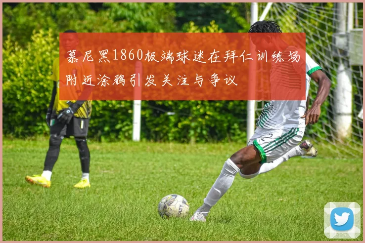 慕尼黑1860极端球迷在拜仁训练场附近涂鸦引发关注与争议