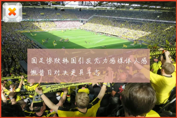 国足惨败韩国引发无力感媒体人感慨昔日对决更具斗志