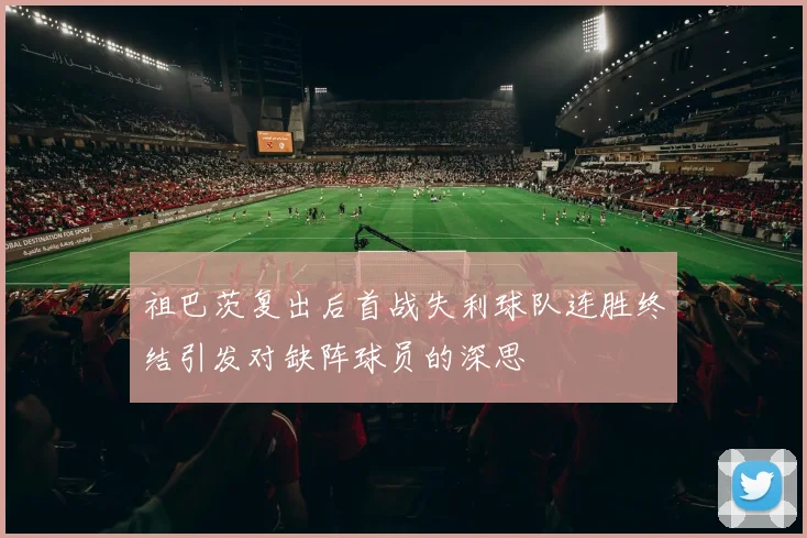 祖巴茨复出后首战失利球队连胜终结引发对缺阵球员的深思