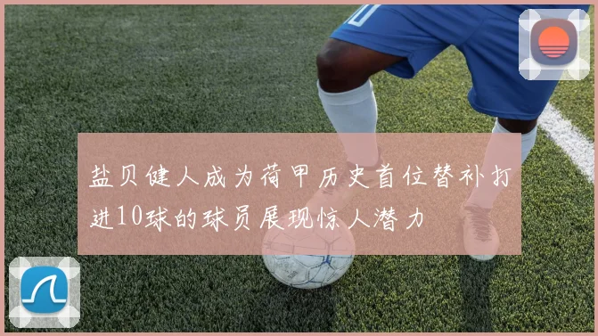 盐贝健人成为荷甲历史首位替补打进10球的球员展现惊人潜力