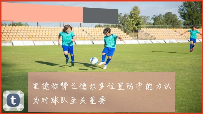 里德称赞兰德尔多位置防守能力认为对球队至关重要