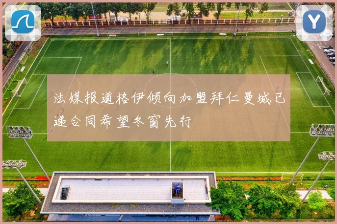 法媒报道格伊倾向加盟拜仁曼城已递合同希望冬窗先行