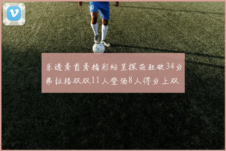 乐透秀首秀精彩纷呈探花狂砍34分弗拉格双双11人登场8人得分上双