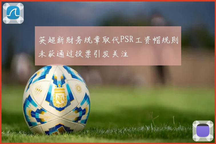 英超新财务规章取代PSR工资帽规则未获通过投票引发关注