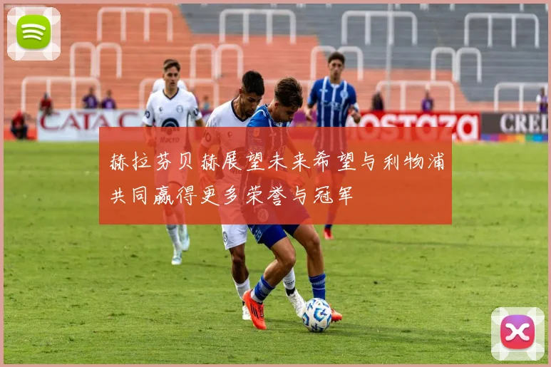 赫拉芬贝赫展望未来希望与利物浦共同赢得更多荣誉与冠军