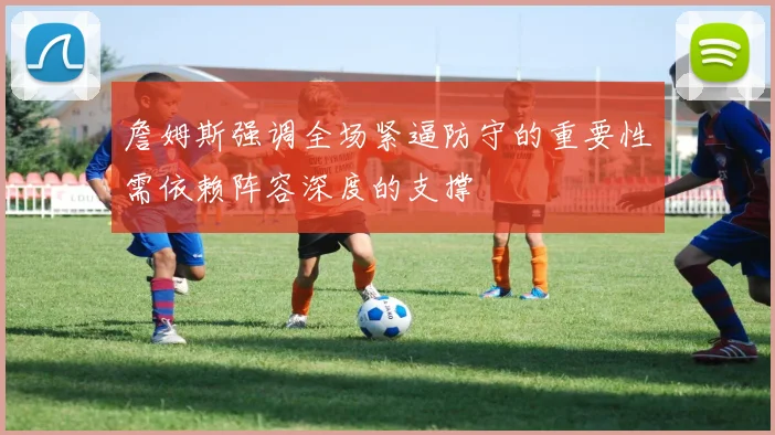 詹姆斯强调全场紧逼防守的重要性需依赖阵容深度的支撑