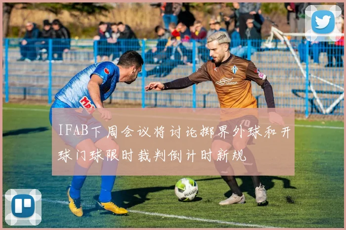IFAB下周会议将讨论掷界外球和开球门球限时裁判倒计时新规