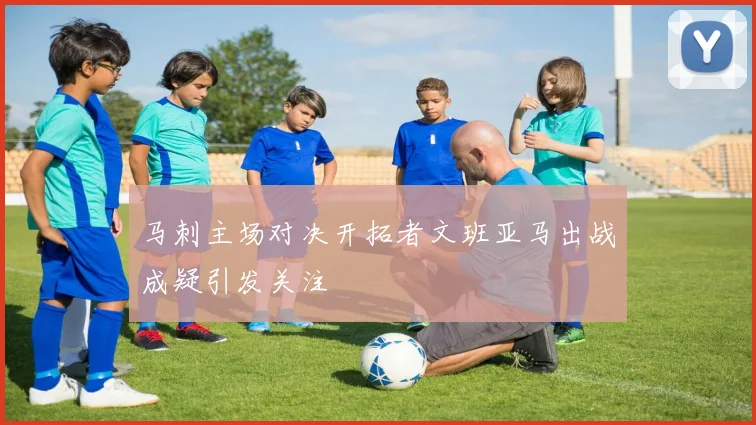马刺主场对决开拓者文班亚马出战成疑引发关注
