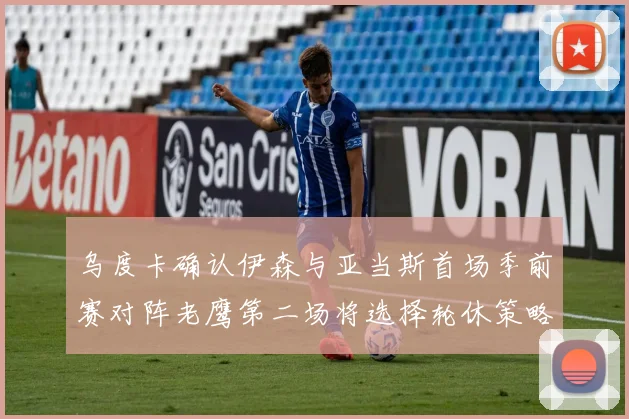 乌度卡确认伊森与亚当斯首场季前赛对阵老鹰第二场将选择轮休策略