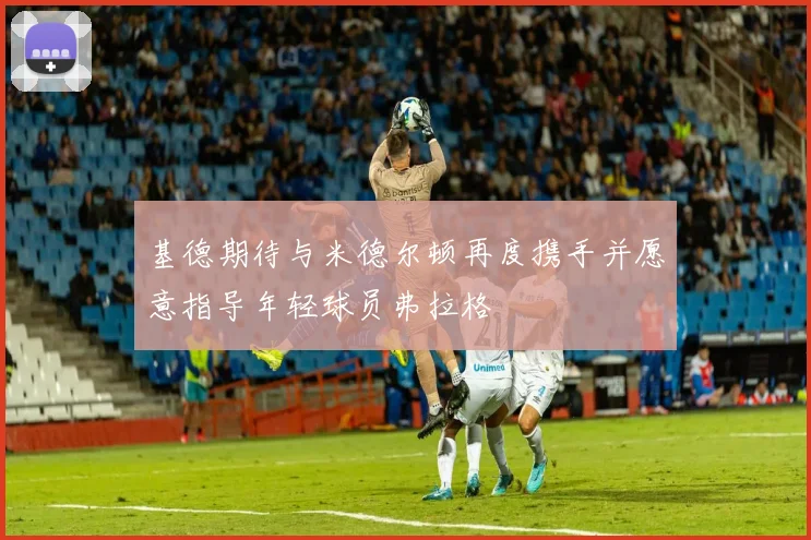 基德期待与米德尔顿再度携手并愿意指导年轻球员弗拉格