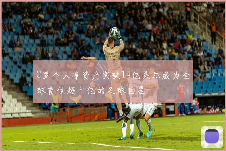 C罗个人净资产突破14亿美元成为全球首位超十亿的足球巨星