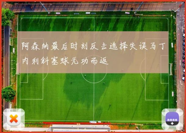 阿森纳最后时刻反击选择失误马丁内利斜塞球无功而返