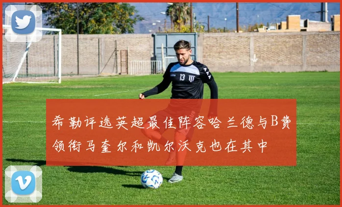 希勒评选英超最佳阵容哈兰德与B费领衔马奎尔和凯尔沃克也在其中