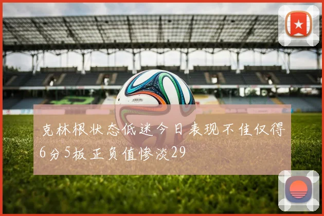克林根状态低迷今日表现不佳仅得6分5板正负值惨淡29