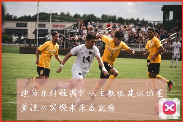 迪马尔科强调听从主教练建议的重要性以实现未来成就感
