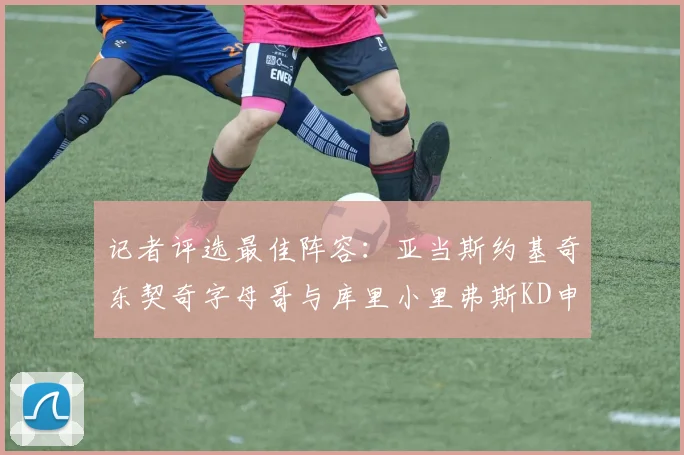 记者评选最佳阵容：亚当斯约基奇东契奇字母哥与库里小里弗斯KD申京入围三阵