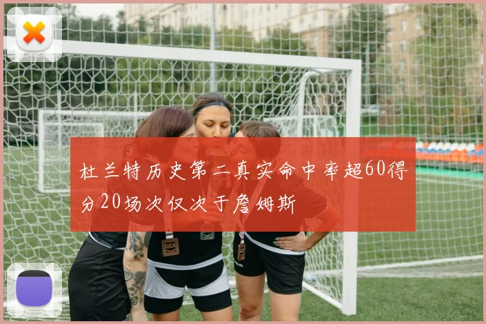 杜兰特历史第二真实命中率超60得分20场次仅次于詹姆斯