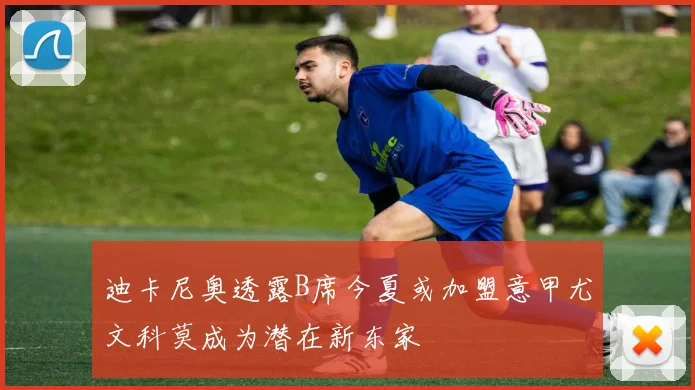 迪卡尼奥透露B席今夏或加盟意甲尤文科莫成为潜在新东家