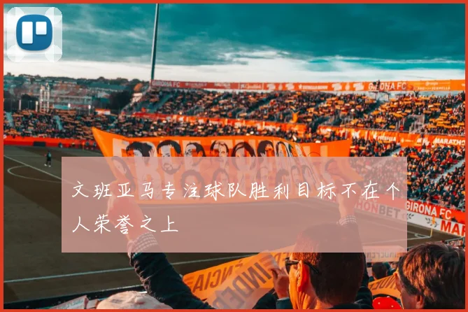 文班亚马专注球队胜利目标不在个人荣誉之上