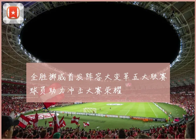 全胜挪威首发阵容大变革五大联赛球员助力冲击大赛荣耀