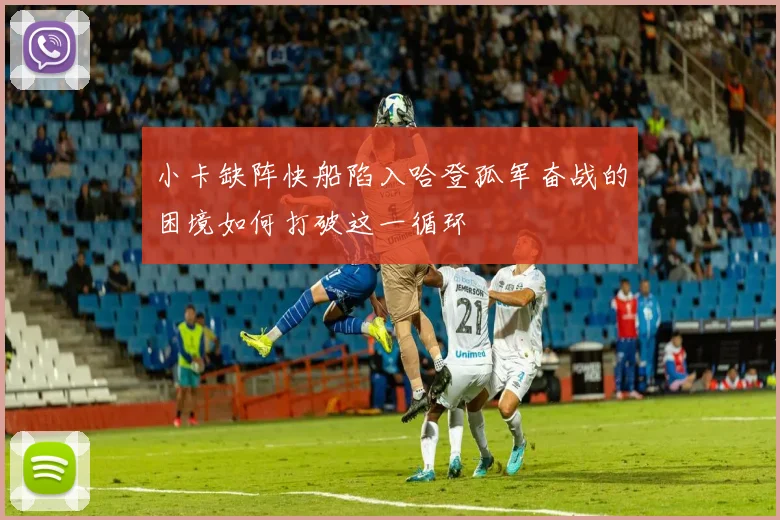 小卡缺阵快船陷入哈登孤军奋战的困境如何打破这一循环
