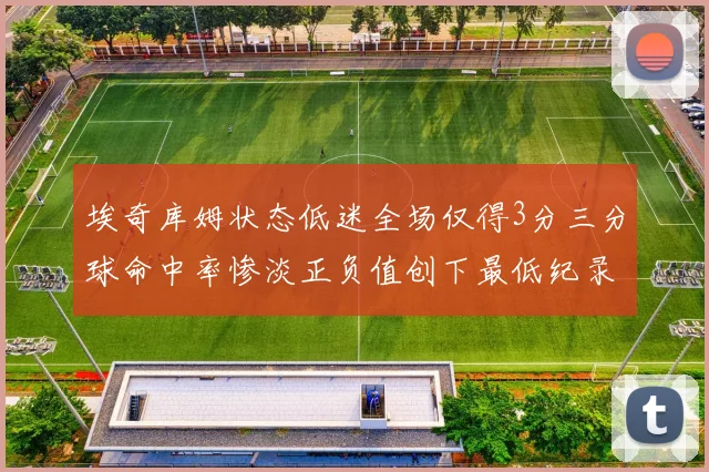 埃奇库姆状态低迷全场仅得3分三分球命中率惨淡正负值创下最低纪录