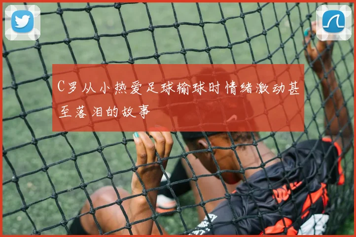 C罗从小热爱足球输球时情绪激动甚至落泪的故事