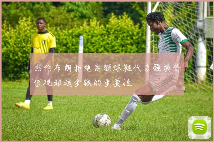 杰伦布朗拒绝高额球鞋代言强调价值观超越金钱的重要性