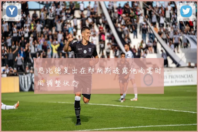 恩比德复出在即纳斯透露他尚需时间调整状态