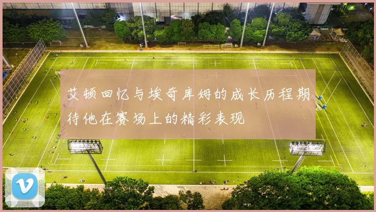 艾顿回忆与埃奇库姆的成长历程期待他在赛场上的精彩表现