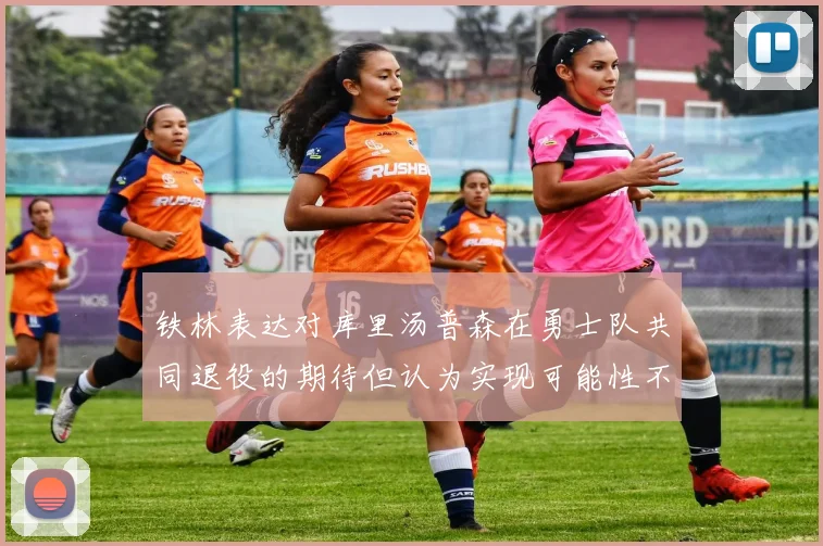 铁林表达对库里汤普森在勇士队共同退役的期待但认为实现可能性不大