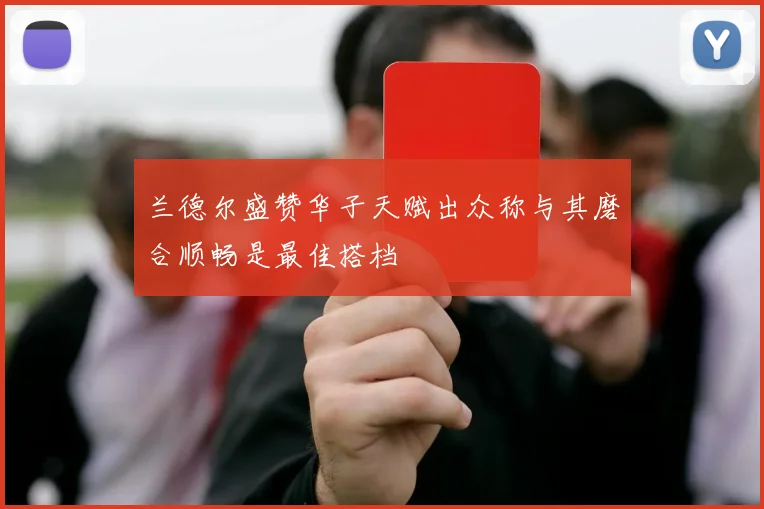 兰德尔盛赞华子天赋出众称与其磨合顺畅是最佳搭档