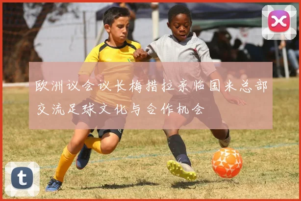 欧洲议会议长梅措拉亲临国米总部交流足球文化与合作机会