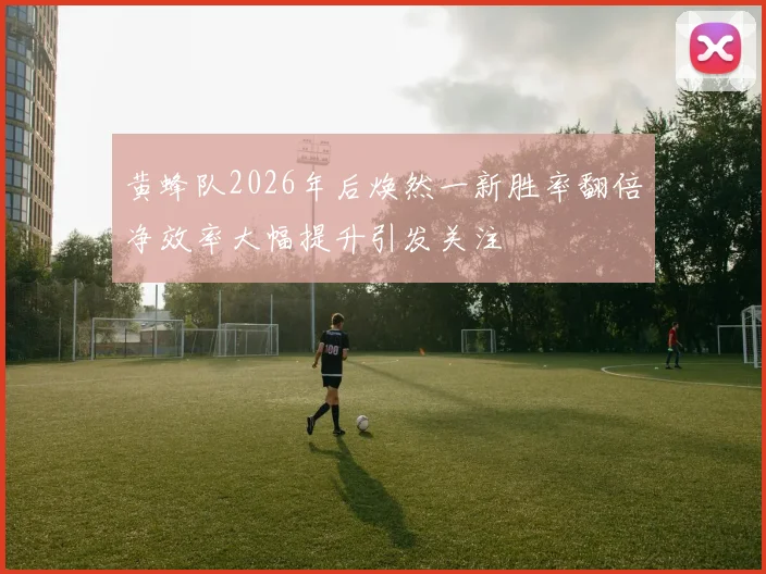 黄蜂队2026年后焕然一新胜率翻倍净效率大幅提升引发关注